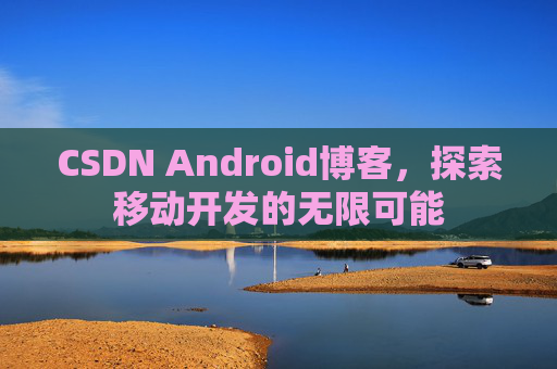 CSDN Android博客，探索移动开发的无限可能